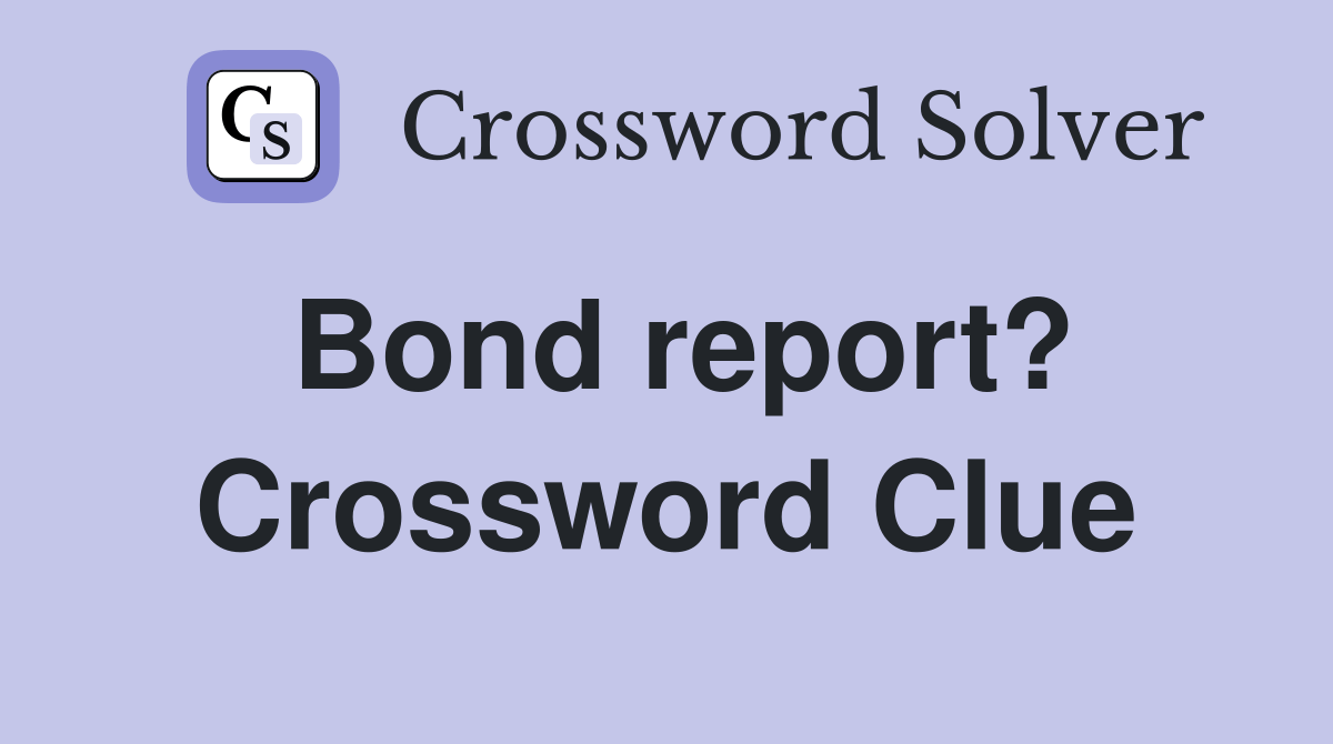 Bond report? Crossword Clue Answers Crossword Solver